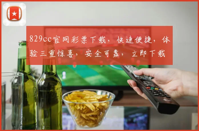 829cc官网彩票下载，快速便捷，体验三重惊喜，安全可靠，立即下载体验