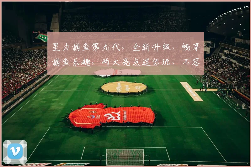 星力捕鱼第九代，全新升级，畅享捕鱼乐趣，两大亮点逗你玩，不容错过