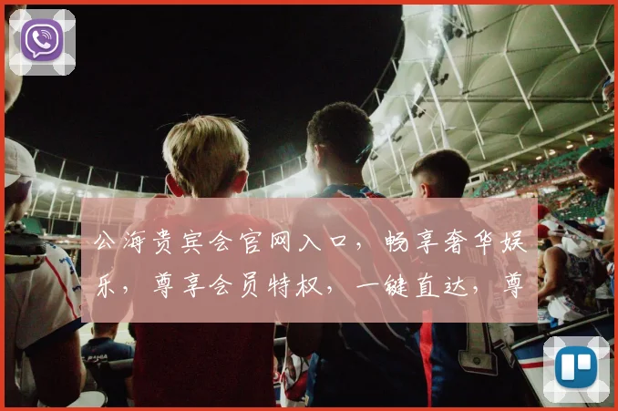公海贵宾会官网入口，畅享奢华娱乐，尊享会员特权，一键直达，尊贵体验，尽在掌握，