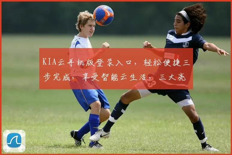 KIA云手机版登录入口，轻松便捷三步完成，享受智能云生活，三大亮点不容错过