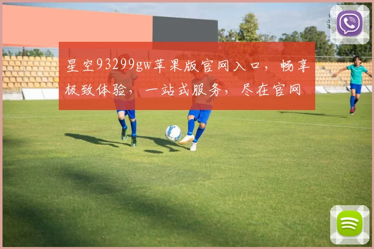 星空93299gw苹果版官网入口，畅享极致体验，一站式服务，尽在官网逗逗逗