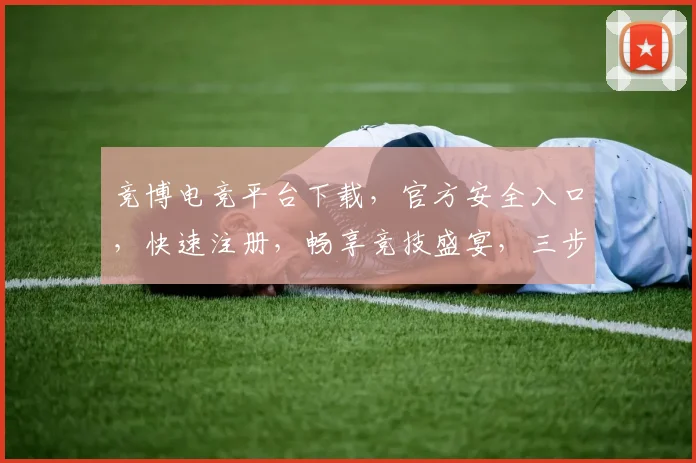 竞博电竞平台下载，官方安全入口，快速注册，畅享竞技盛宴，三步到位，不容错过