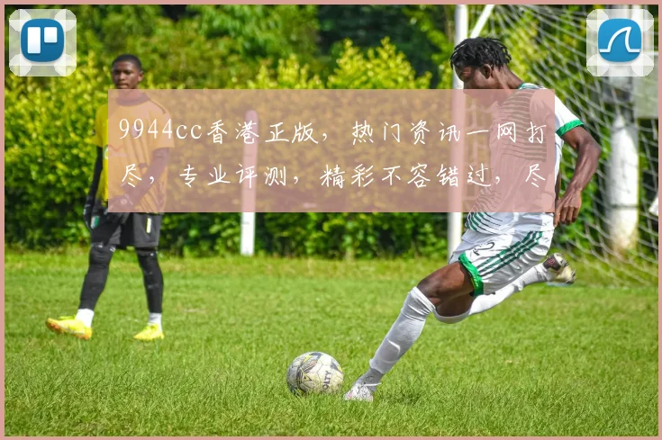 9944cc香港正版，热门资讯一网打尽，专业评测，精彩不容错过，尽在掌握