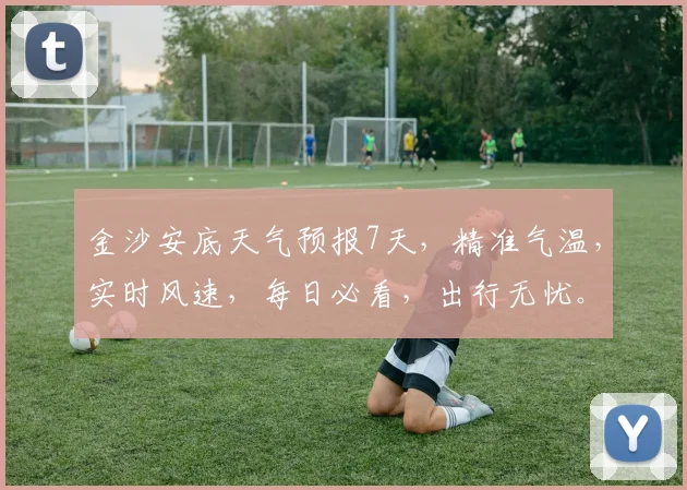 金沙安底天气预报7天，精准气温，实时风速，每日必看，出行无忧。