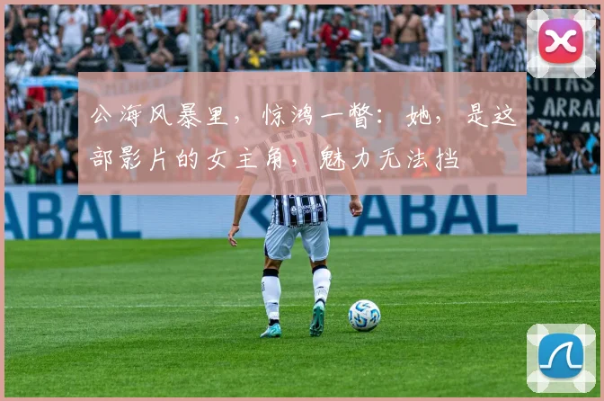 公海风暴里，惊鸿一瞥：她，是这部影片的女主角，魅力无法挡
