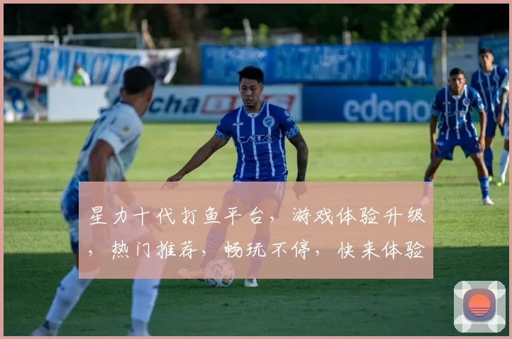 星力十代打鱼平台，游戏体验升级，热门推荐，畅玩不停，快来体验