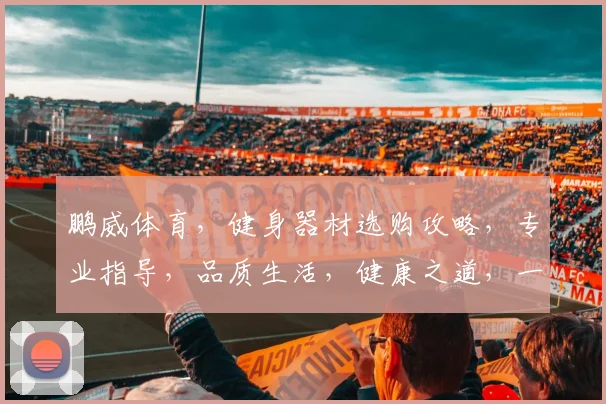 鹏威体育，健身器材选购攻略，专业指导，品质生活，健康之道，一站式体验。