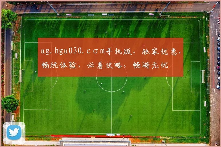 ag.hga030.cσm手机版，独家优惠，畅玩体验，必看攻略，畅游无忧